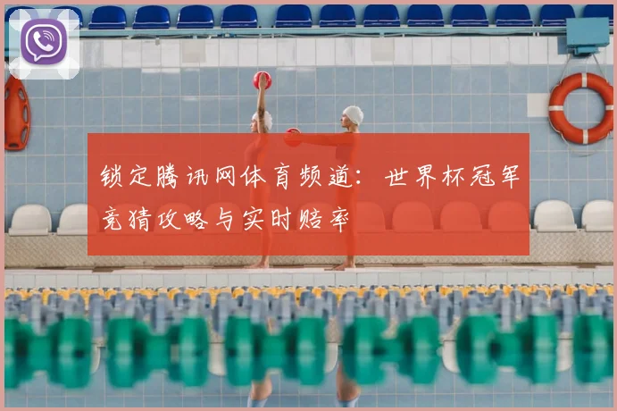 锁定腾讯网体育频道：世界杯冠军竞猜攻略与实时赔率