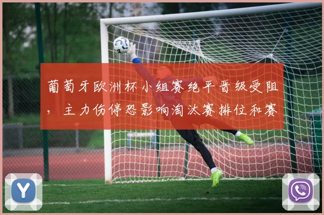 葡萄牙欧洲杯小组赛绝平晋级受阻，主力伤停恐影响淘汰赛排位和赛程