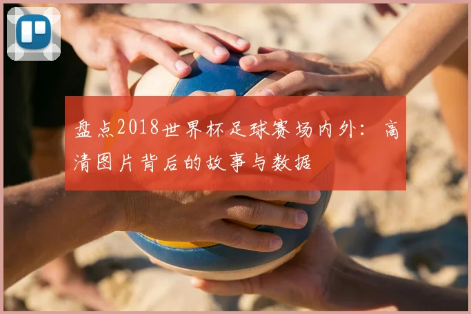 盘点2018世界杯足球赛场内外：高清图片背后的故事与数据