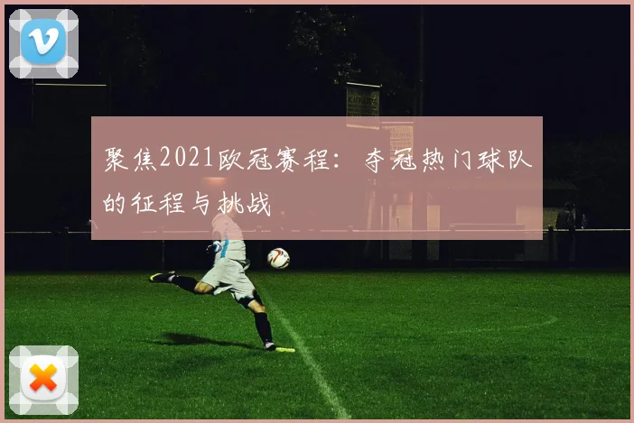 聚焦2021欧冠赛程：夺冠热门球队的征程与挑战
