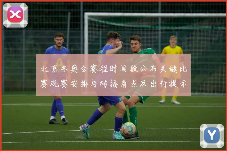 北京冬奥会赛程时间段公布关键比赛观赛安排与转播看点及出行提示