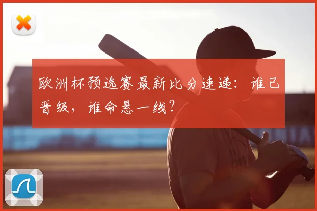 欧洲杯预选赛最新比分速递：谁已晋级，谁命悬一线？