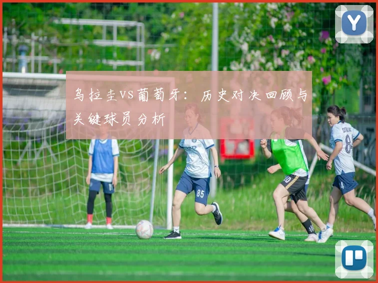 乌拉圭vs葡萄牙：历史对决回顾与关键球员分析